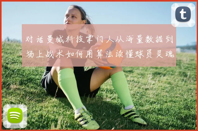 对话曼城科技掌门人从海量数据到场上战术如何用算法读懂球员灵魂