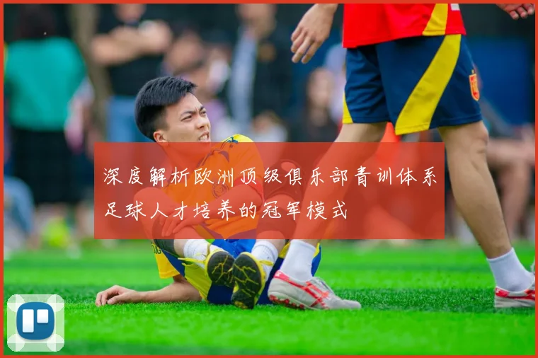 深度解析欧洲顶级俱乐部青训体系足球人才培养的冠军模式