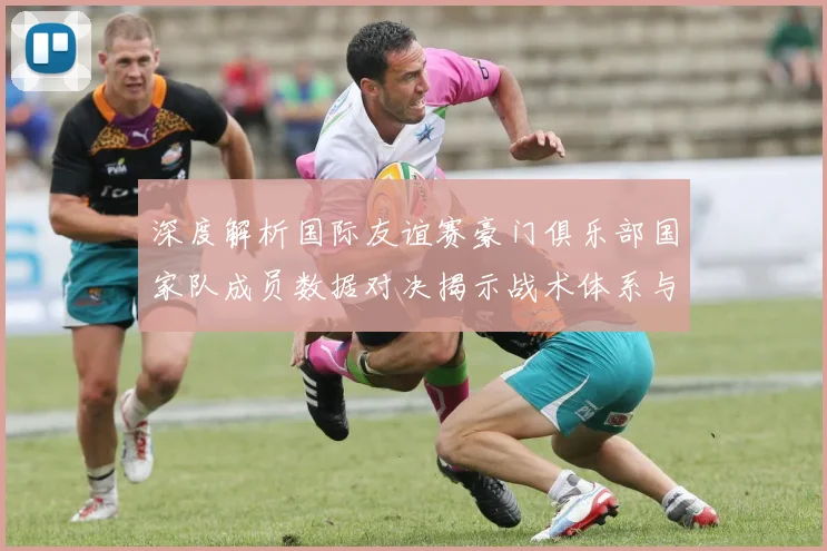 深度解析国际友谊赛豪门俱乐部国家队成员数据对决揭示战术体系与个人表现关联性