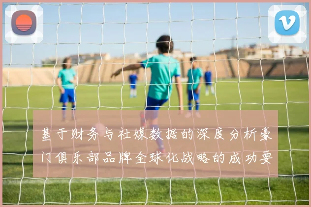 基于财务与社媒数据的深度分析豪门俱乐部品牌全球化战略的成功要素与挑战